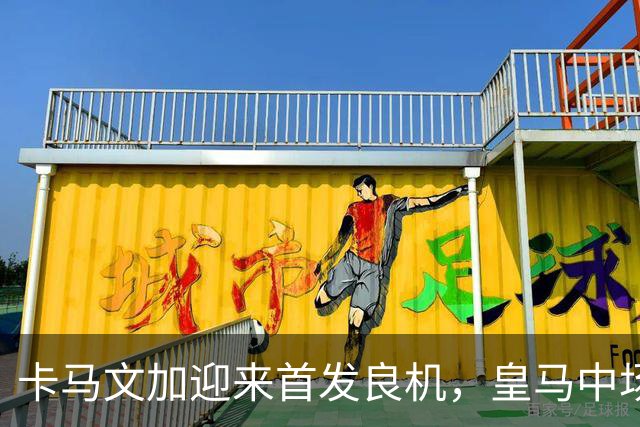 卡马文加迎来首发良机，皇马中场究竟能否“逆袭”？